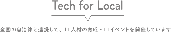 Tech for Local 全国の自治体と連携して、IT人材の育成・ITイベントを開催しています