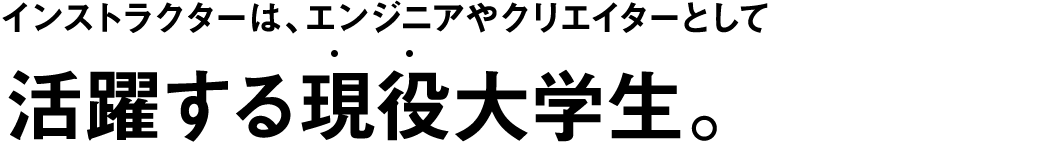 インストラクターは、エンジニアやクリエイターとして活躍する現役大学生。