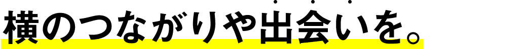 横のつながりや出会いを。